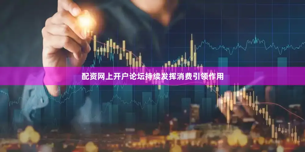 配资网上开户论坛持续发挥消费引领作用