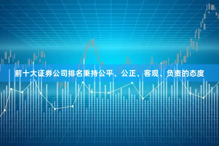 前十大证券公司排名秉持公平、公正、客观、负责的态度