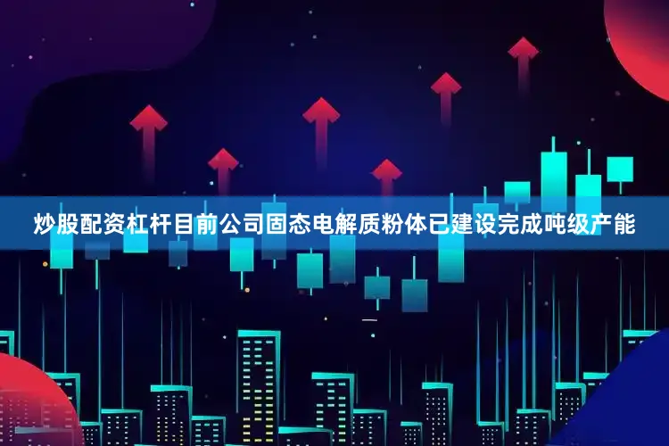 炒股配资杠杆目前公司固态电解质粉体已建设完成吨级产能