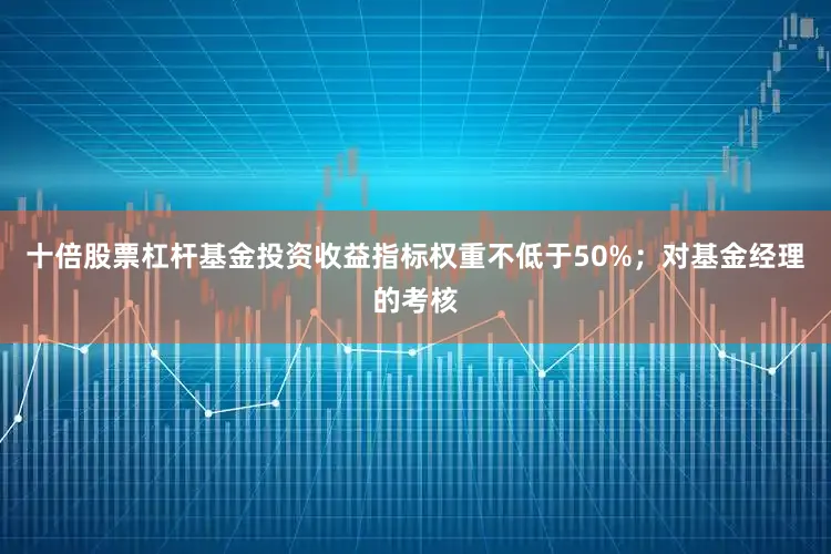 十倍股票杠杆基金投资收益指标权重不低于50%；对基金经理的考核