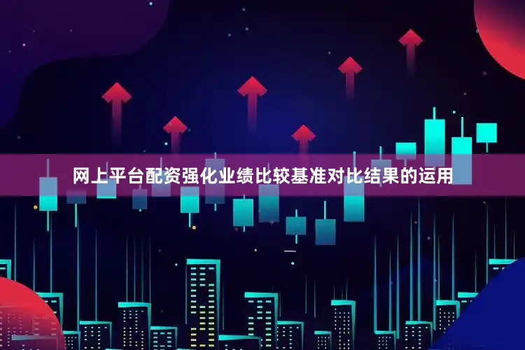网上平台配资强化业绩比较基准对比结果的运用