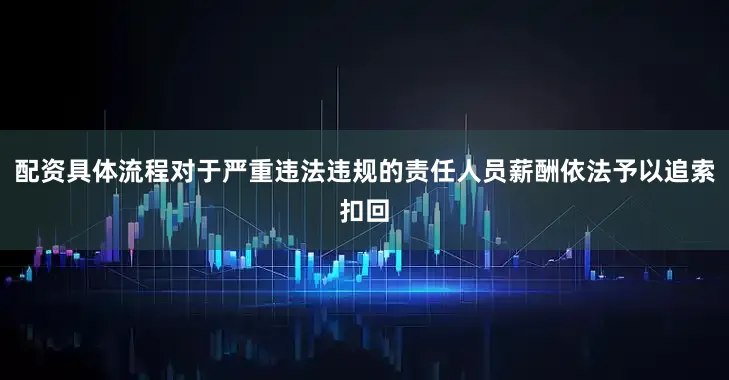配资具体流程对于严重违法违规的责任人员薪酬依法予以追索扣回