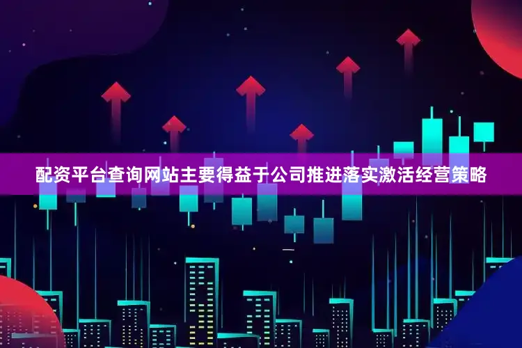 配资平台查询网站主要得益于公司推进落实激活经营策略