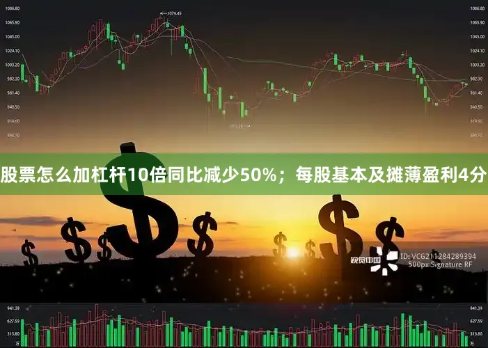 股票怎么加杠杆10倍同比减少50%；每股基本及摊薄盈利4分