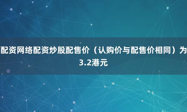 配资网络配资炒股配售价（认购价与配售价相同）为3.2港元