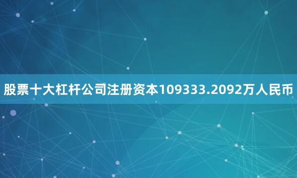 股票十大杠杆公司注册资本109333.2092万人民币