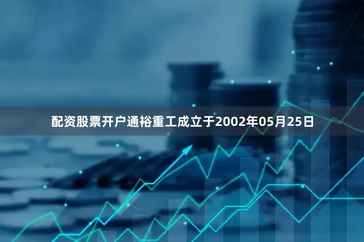 配资股票开户通裕重工成立于2002年05月25日