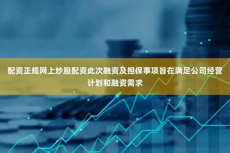 配资正规网上炒股配资此次融资及担保事项旨在满足公司经营计划和融资需求