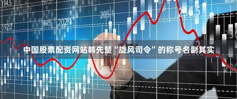 中国股票配资网站韩先楚“旋风司令”的称号名副其实