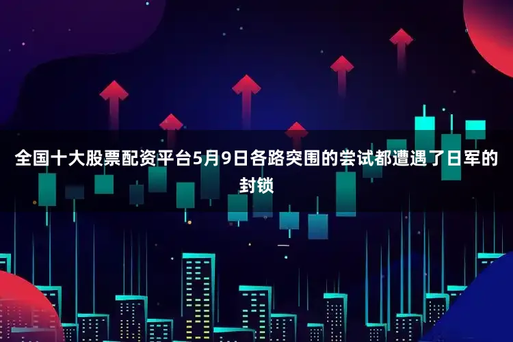 全国十大股票配资平台5月9日各路突围的尝试都遭遇了日军的封锁