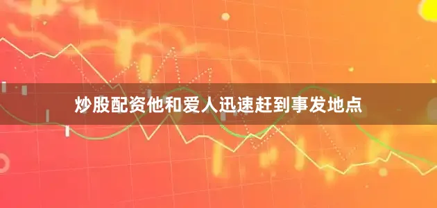 炒股配资他和爱人迅速赶到事发地点