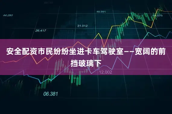 安全配资市民纷纷坐进卡车驾驶室——宽阔的前挡玻璃下