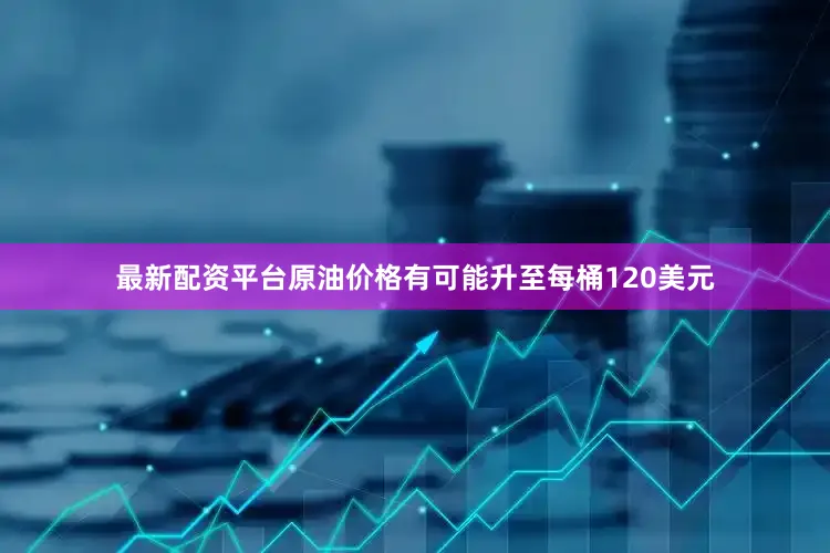 最新配资平台原油价格有可能升至每桶120美元