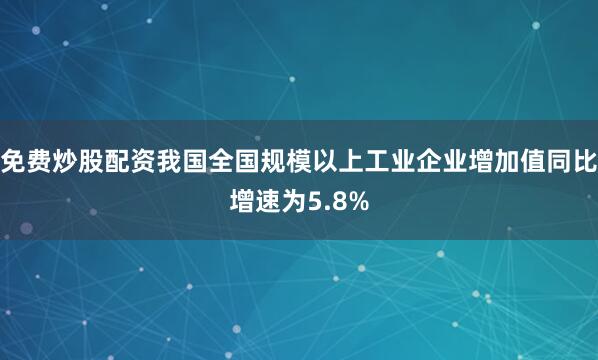 免费炒股配资我国全国规模以上工业企业增加值同比增速为5.8%