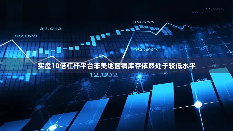 实盘10倍杠杆平台非美地区铜库存依然处于较低水平