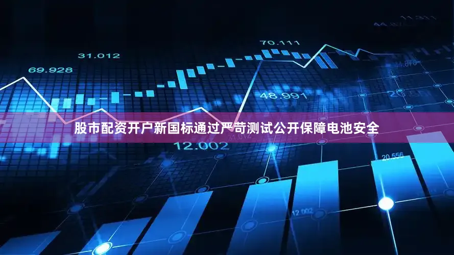 股市配资开户新国标通过严苛测试公开保障电池安全