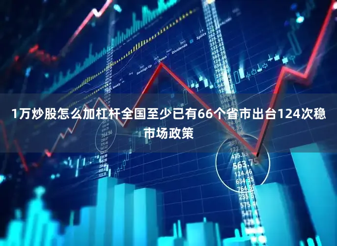 1万炒股怎么加杠杆全国至少已有66个省市出台124次稳市场政策