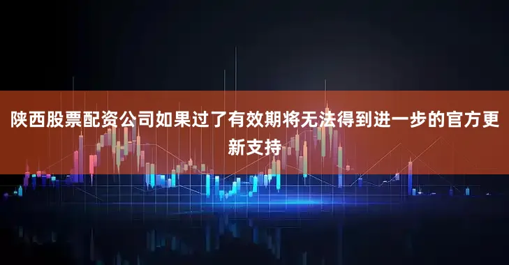 陕西股票配资公司如果过了有效期将无法得到进一步的官方更新支持
