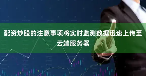 配资炒股的注意事项将实时监测数据迅速上传至云端服务器