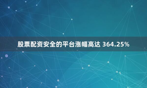 股票配资安全的平台涨幅高达 364.25%