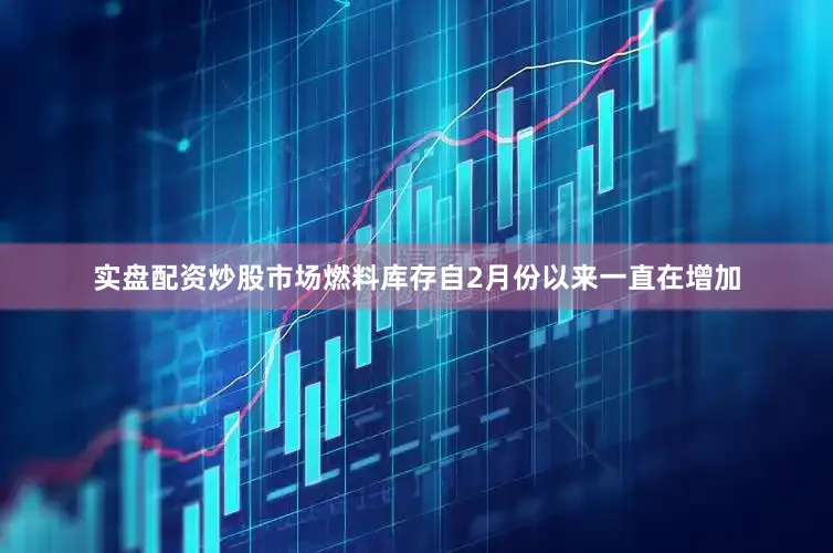 实盘配资炒股市场燃料库存自2月份以来一直在增加