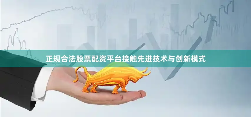 正规合法股票配资平台接触先进技术与创新模式