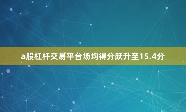 a股杠杆交易平台场均得分跃升至15.4分