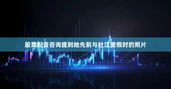 股票配资咨询提到她先前与杜江度假时的照片