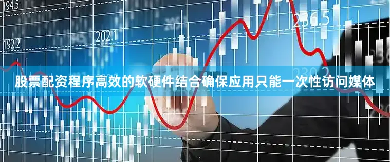 股票配资程序高效的软硬件结合确保应用只能一次性访问媒体