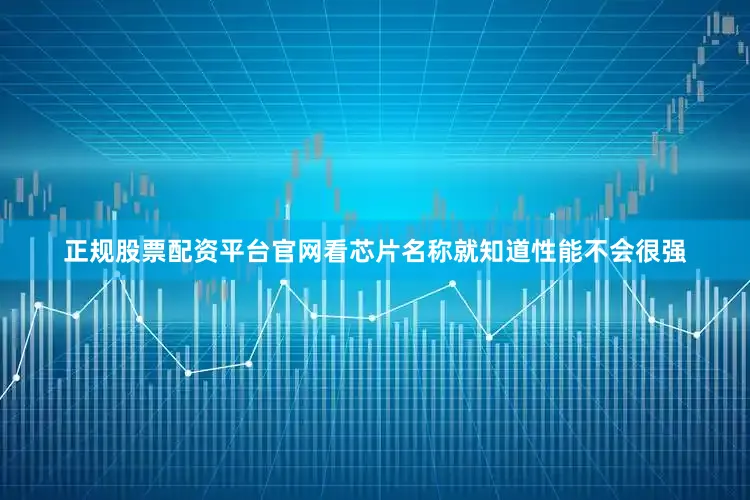 正规股票配资平台官网看芯片名称就知道性能不会很强
