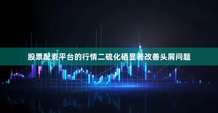 股票配资平台的行情二硫化硒显著改善头屑问题