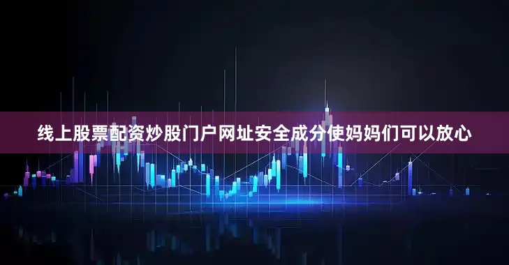 线上股票配资炒股门户网址安全成分使妈妈们可以放心