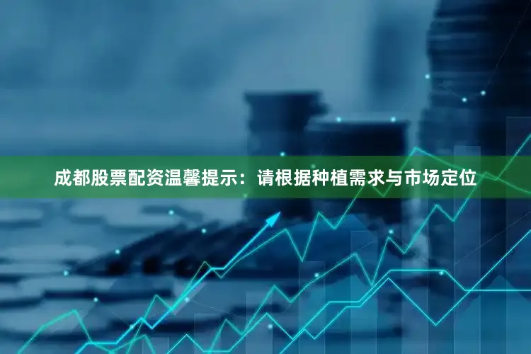 成都股票配资温馨提示：请根据种植需求与市场定位