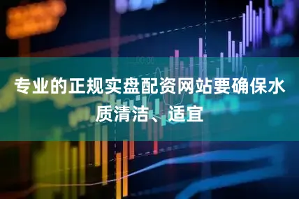 专业的正规实盘配资网站要确保水质清洁、适宜