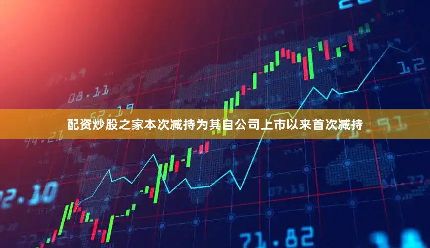 配资炒股之家本次减持为其自公司上市以来首次减持