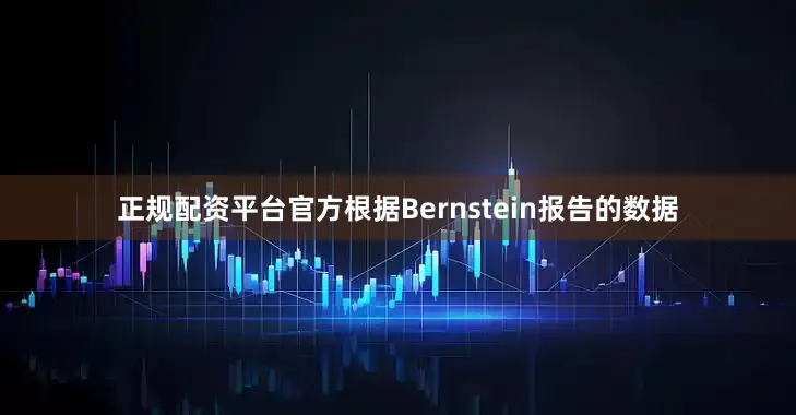 正规配资平台官方　　根据Bernstein报告的数据