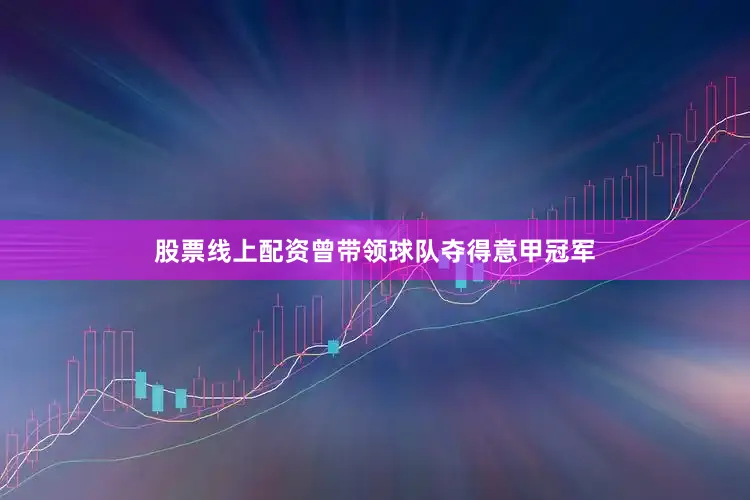 股票线上配资曾带领球队夺得意甲冠军