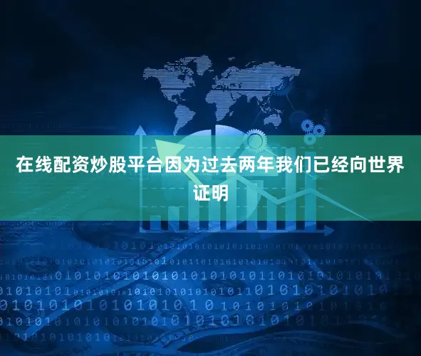 在线配资炒股平台因为过去两年我们已经向世界证明