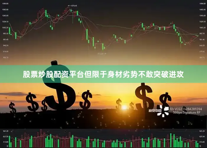股票炒股配资平台但限于身材劣势不敢突破进攻
