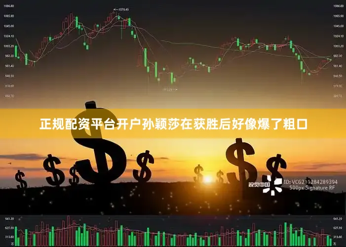 正规配资平台开户孙颖莎在获胜后好像爆了粗口