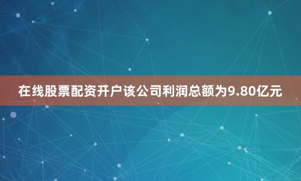 在线股票配资开户该公司利润总额为9.80亿元