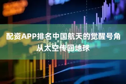 配资APP排名中国航天的觉醒号角从太空传回地球