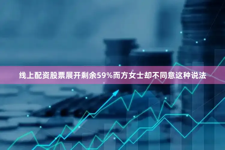 线上配资股票展开剩余59%而方女士却不同意这种说法