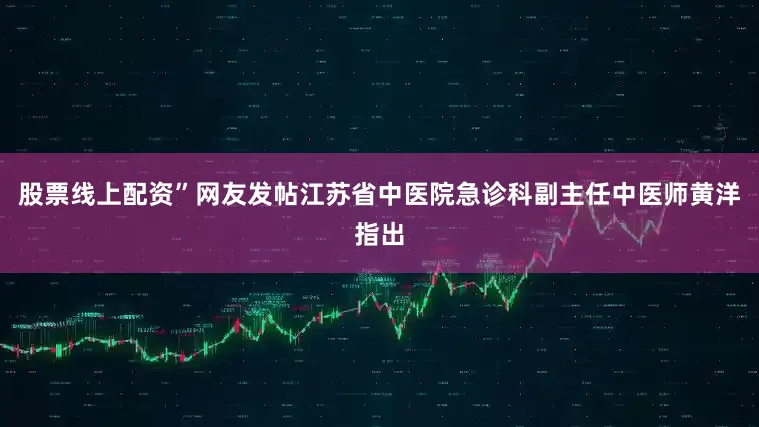 股票线上配资”网友发帖江苏省中医院急诊科副主任中医师黄洋指出