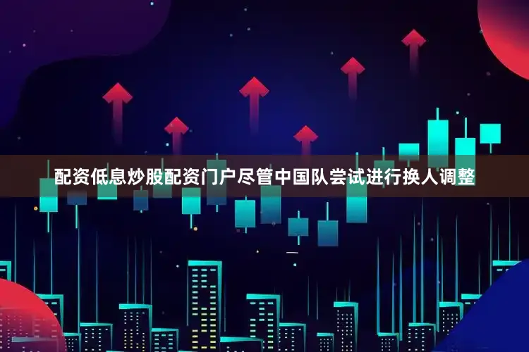 配资低息炒股配资门户尽管中国队尝试进行换人调整