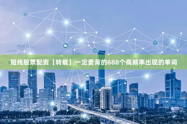 短线股票配资【转载】一定要背的688个高频率出现的单词