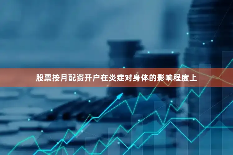 股票按月配资开户在炎症对身体的影响程度上