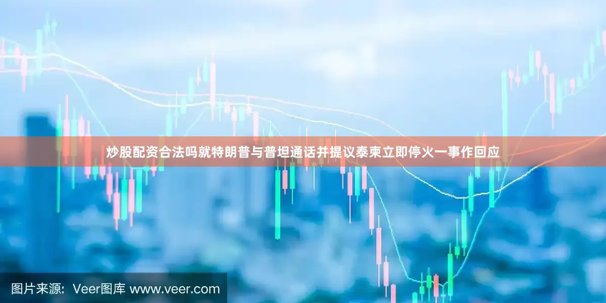 炒股配资合法吗就特朗普与普坦通话并提议泰柬立即停火一事作回应
