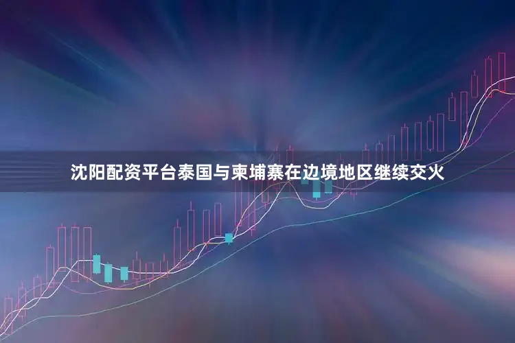沈阳配资平台泰国与柬埔寨在边境地区继续交火