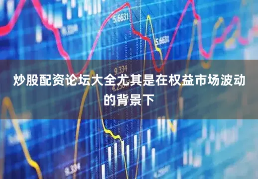 炒股配资论坛大全尤其是在权益市场波动的背景下